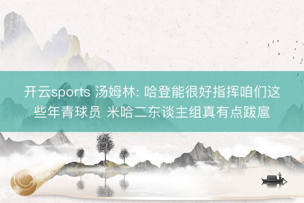 开云sports 汤姆林: 哈登能很好指挥咱们这些年青球员 米哈二东谈主组真有点跋扈