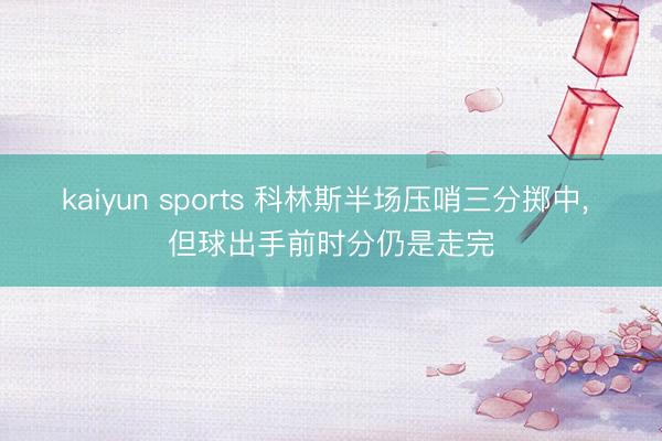 kaiyun sports 科林斯半场压哨三分掷中， 但球出手前时分仍是走完