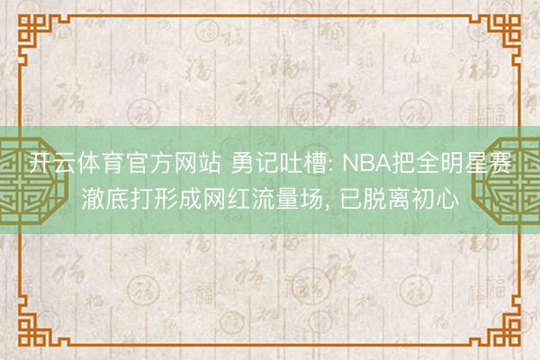开云体育官方网站 勇记吐槽: NBA把全明星赛澈底打形成网红流量场, 已脱离初心