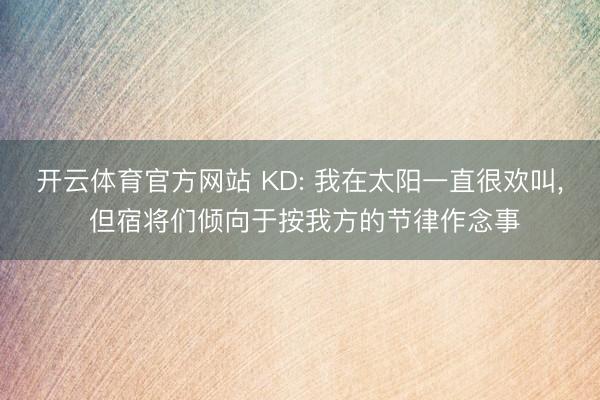 开云体育官方网站 KD: 我在太阳一直很欢叫, 但宿将们倾向于按我方的节律作念事