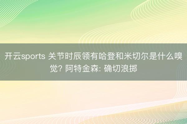 开云sports 关节时辰领有哈登和米切尔是什么嗅觉? 阿特金森: 确切浪掷