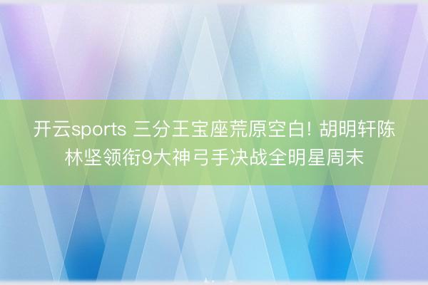 开云sports 三分王宝座荒原空白! 胡明轩陈林坚领衔9大神弓手决战全明星周末