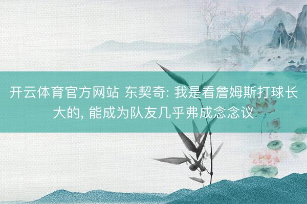 开云体育官方网站 东契奇: 我是看詹姆斯打球长大的， 能成为队友几乎弗成念念议