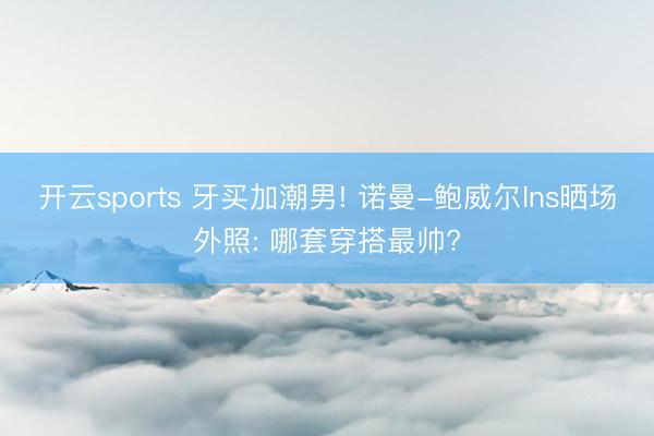 开云sports 牙买加潮男! 诺曼-鲍威尔Ins晒场外照: 哪套穿搭最帅?