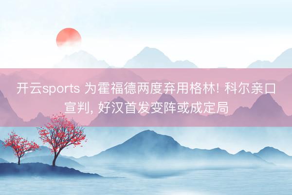 开云sports 为霍福德两度弃用格林! 科尔亲口宣判， 好汉首发变阵或成定局