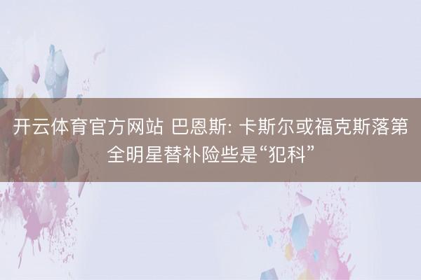 开云体育官方网站 巴恩斯: 卡斯尔或福克斯落第全明星替补险些是“犯科”