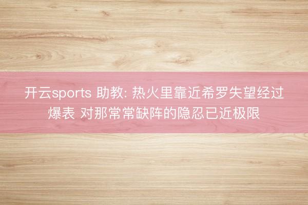 开云sports 助教: 热火里靠近希罗失望经过爆表 对那常常缺阵的隐忍已近极限