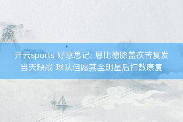 开云sports 好意思记: 恩比德膝盖疾苦复发当天缺战 球队但愿其全明星后扫数康复