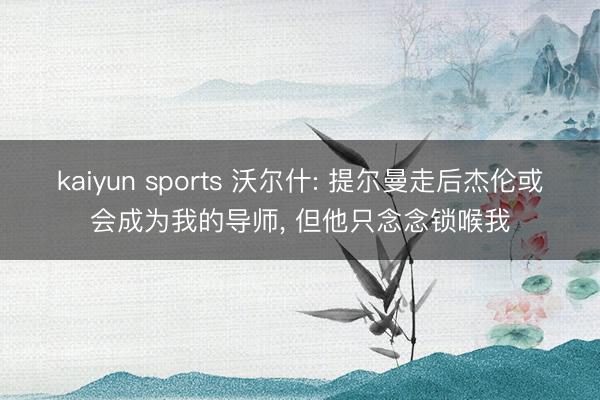 kaiyun sports 沃尔什: 提尔曼走后杰伦或会成为我的导师， 但他只念念锁喉我