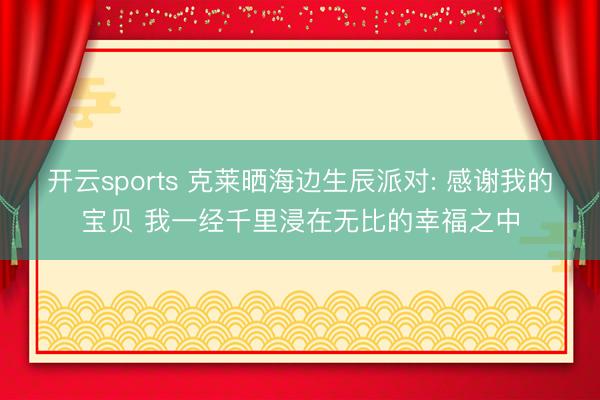 开云sports 克莱晒海边生辰派对: 感谢我的宝贝 我一经千里浸在无比的幸福之中
