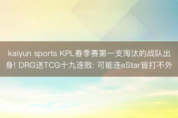 kaiyun sports KPL春季赛第一支淘汰的战队出身! DRG送TCG十九连败: 可能连eStar皆打不外