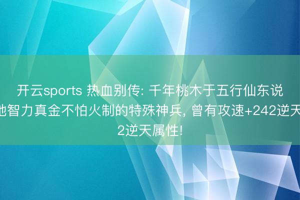 开云sports 热血别传: 千年桃木于五行仙东说念主地智力真金不怕火制的特殊神兵， 曾有攻速+242逆天属性!