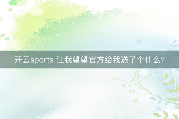 开云sports 让我望望官方给我送了个什么？