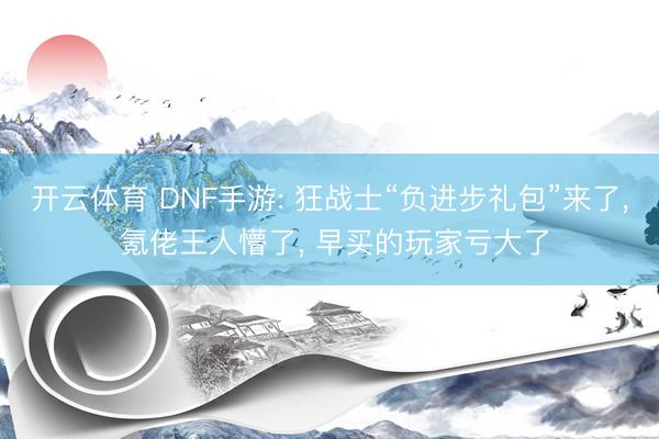 开云体育 DNF手游: 狂战士“负进步礼包”来了, 氪佬王人懵了, 早买的玩家亏大了