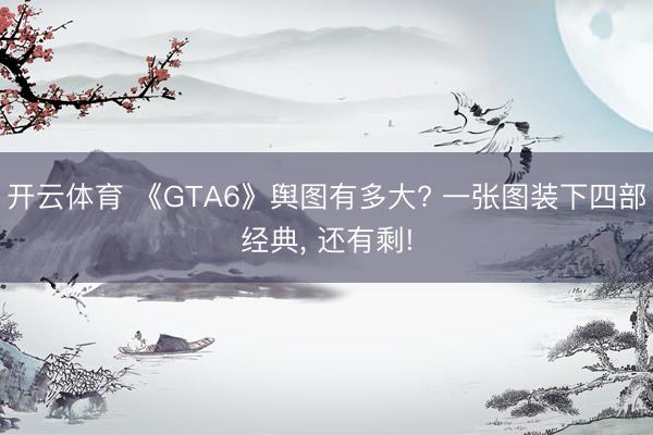 开云体育 《GTA6》舆图有多大? 一张图装下四部经典, 还有剩!