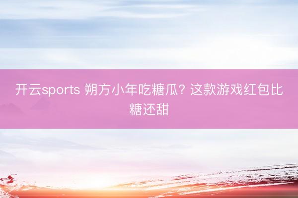 开云sports 朔方小年吃糖瓜? 这款游戏红包比糖还甜