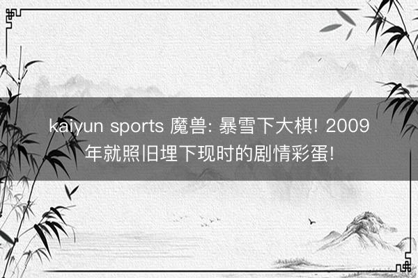 kaiyun sports 魔兽: 暴雪下大棋! 2009年就照旧埋下现时的剧情彩蛋!