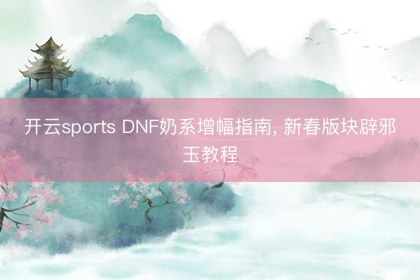 开云sports DNF奶系增幅指南， 新春版块辟邪玉教程