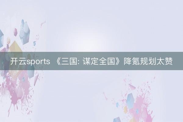开云sports 《三国: 谋定全国》降氪规划太赞