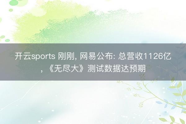 开云sports 刚刚, 网易公布: 总营收1126亿, 《无尽大》测试数据达预期