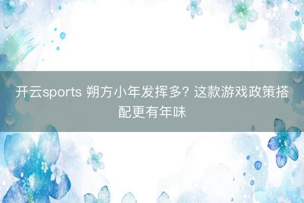开云sports 朔方小年发挥多? 这款游戏政策搭配更有年味