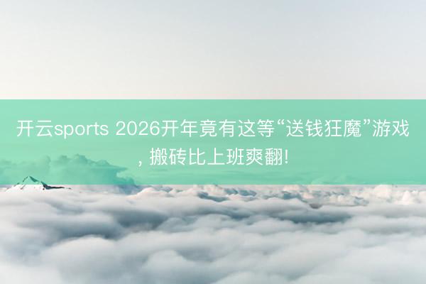 开云sports 2026开年竟有这等“送钱狂魔”游戏， 搬砖比上班爽翻!
