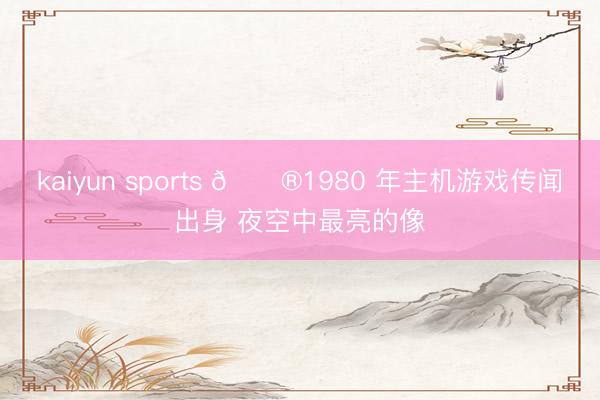 kaiyun sports 🎮1980 年主机游戏传闻出身 夜空中最亮的像