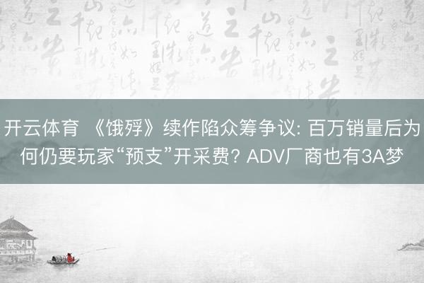 开云体育 《饿殍》续作陷众筹争议: 百万销量后为何仍要玩家“预支”开采费? ADV厂商也有3A梦