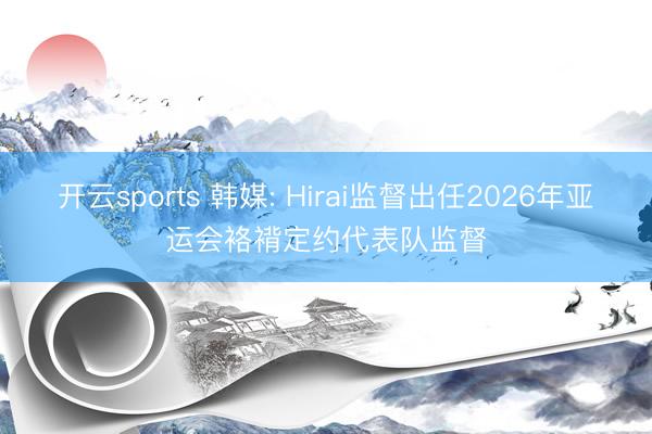 开云sports 韩媒: Hirai监督出任2026年亚运会袼褙定约代表队监督