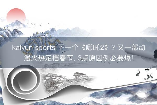 kaiyun sports 下一个《哪吒2》? 又一部动漫火热定档春节， 3点原因例必要爆!