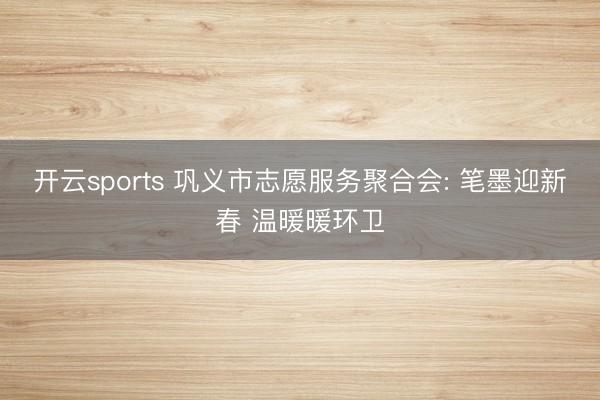 开云sports 巩义市志愿服务聚合会: 笔墨迎新春 温暖暖环卫