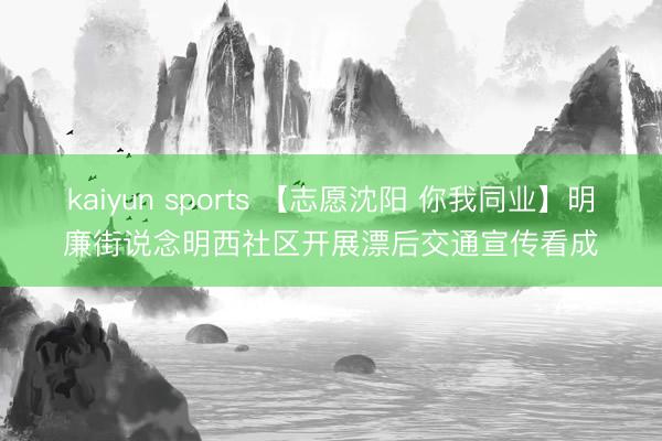 kaiyun sports 【志愿沈阳 你我同业】明廉街说念明西社区开展漂后交通宣传看成