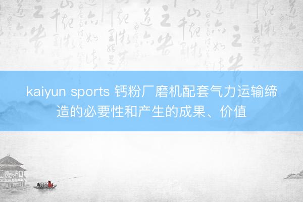 kaiyun sports 钙粉厂磨机配套气力运输缔造的必要性和产生的成果、价值