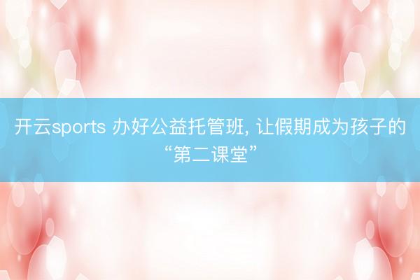开云sports 办好公益托管班， 让假期成为孩子的“第二课堂”
