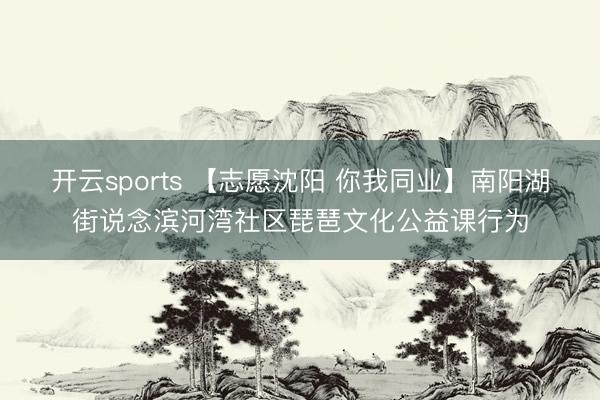 开云sports 【志愿沈阳 你我同业】南阳湖街说念滨河湾社区琵琶文化公益课行为