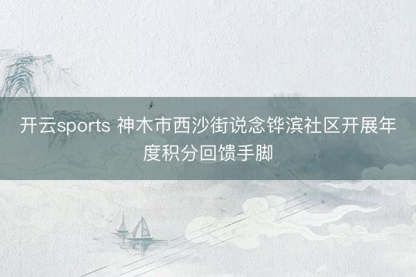 开云sports 神木市西沙街说念铧滨社区开展年度积分回馈手脚