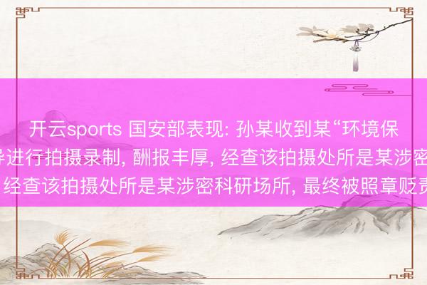 开云sports 国安部表现: 孙某收到某“环境保护组织”兼职邀请, 对倡导进行拍摄录制, 酬报丰厚, 经查该拍摄处所是某涉密科研场所, 最终被照章贬责