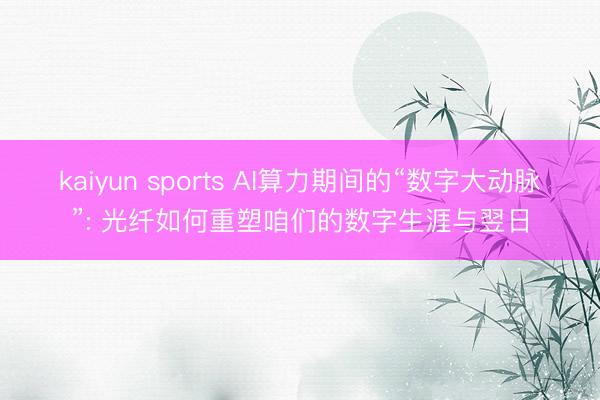 kaiyun sports AI算力期间的“数字大动脉”: 光纤如何重塑咱们的数字生涯与翌日