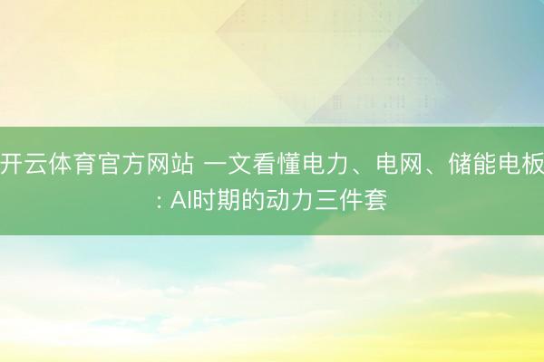 开云体育官方网站 一文看懂电力、电网、储能电板: AI时期的动力三件套