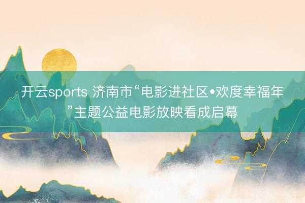开云sports 济南市“电影进社区•欢度幸福年”主题公益电影放映看成启幕