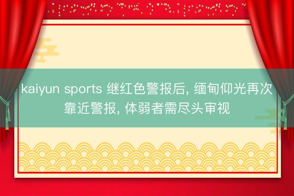 kaiyun sports 继红色警报后， 缅甸仰光再次靠近警报， 体弱者需尽头审视