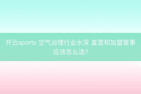 开云sports 空气治理行业水深 直营和加盟管事应该怎么选?