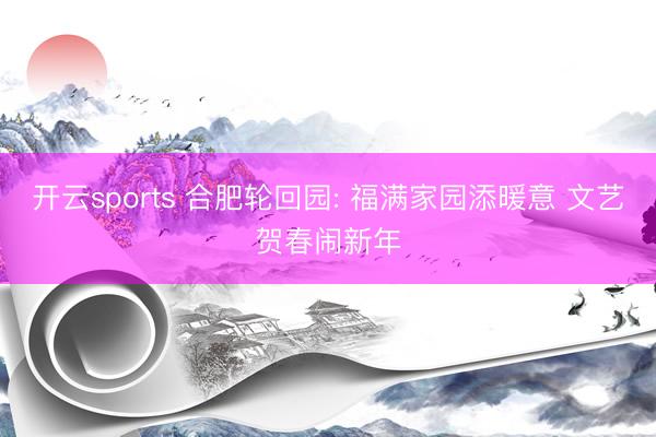 开云sports 合肥轮回园: 福满家园添暖意 文艺贺春闹新年