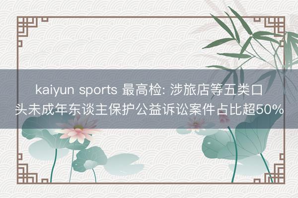 kaiyun sports 最高检: 涉旅店等五类口头未成年东谈主保护公益诉讼案件占比超50%