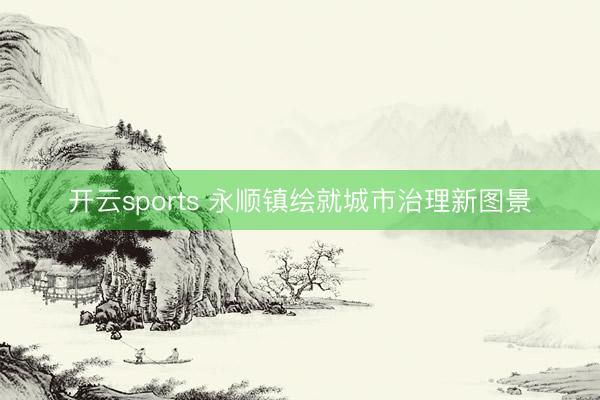 开云sports 永顺镇绘就城市治理新图景
