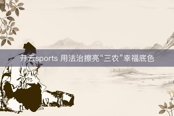 开云sports 用法治擦亮“三农”幸福底色