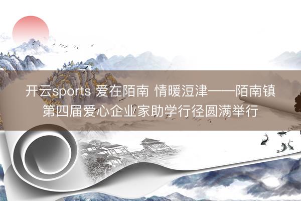 开云sports 爱在陌南 情暖浢津——陌南镇第四届爱心企业家助学行径圆满举行