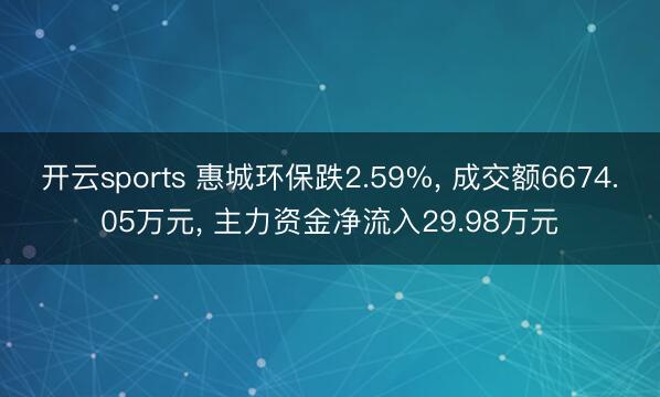 开云sports 惠城环保跌2.59%， 成交额6674.05万元， 主力资金净流入29.98万元