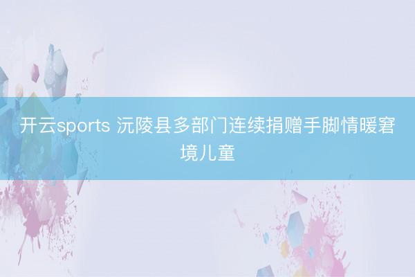 开云sports 沅陵县多部门连续捐赠手脚情暖窘境儿童