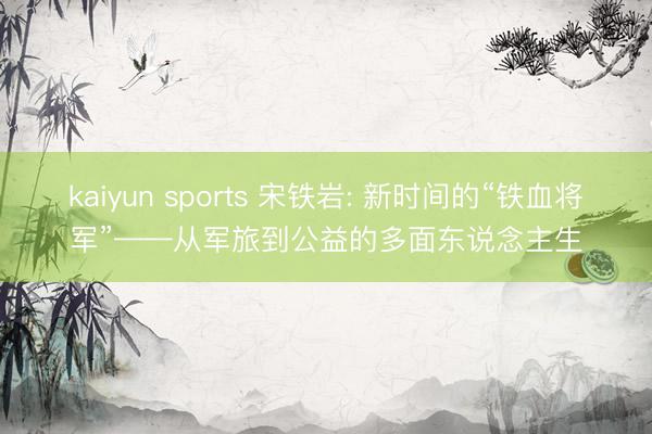 kaiyun sports 宋铁岩: 新时间的“铁血将军”——从军旅到公益的多面东说念主生